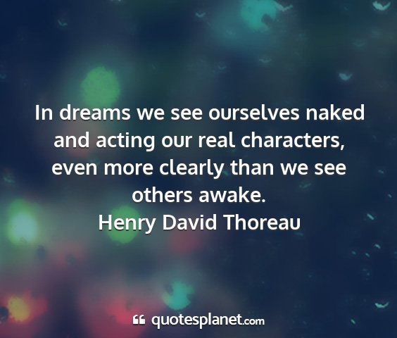 Henry david thoreau - in dreams we see ourselves naked and acting our...