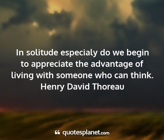 Henry david thoreau - in solitude especialy do we begin to appreciate...