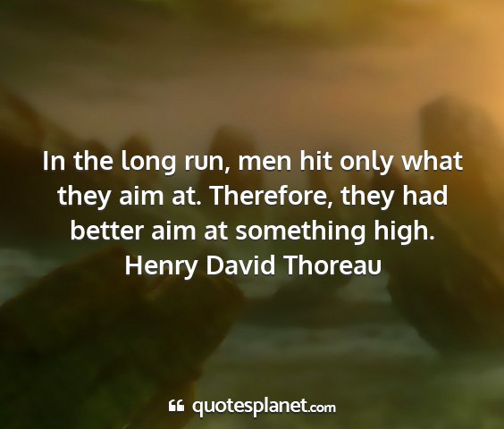 Henry david thoreau - in the long run, men hit only what they aim at....