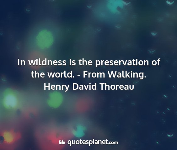 Henry david thoreau - in wildness is the preservation of the world. -...