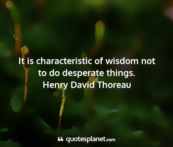 Henry david thoreau - it is characteristic of wisdom not to do...