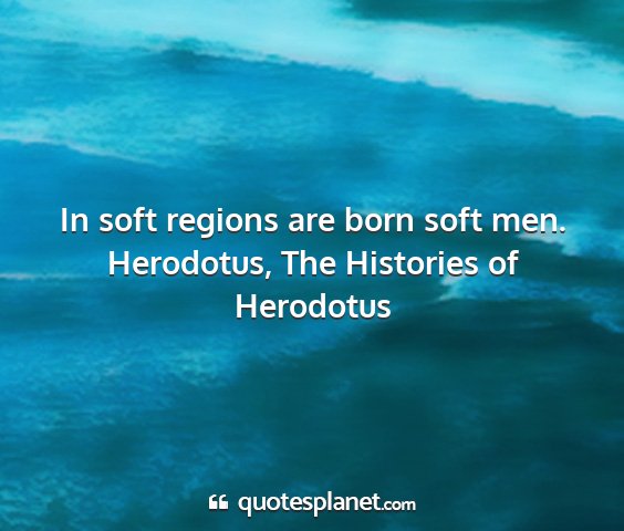 Herodotus, the histories of herodotus - in soft regions are born soft men....