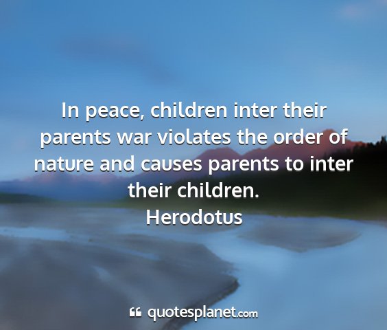 Herodotus - in peace, children inter their parents war...