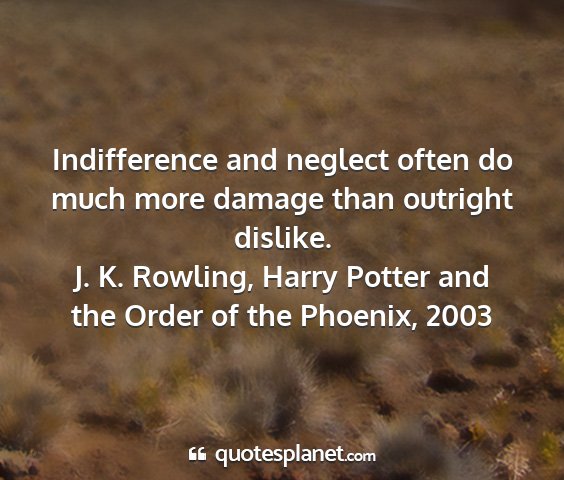J. k. rowling, harry potter and the order of the phoenix, 2003 - indifference and neglect often do much more...
