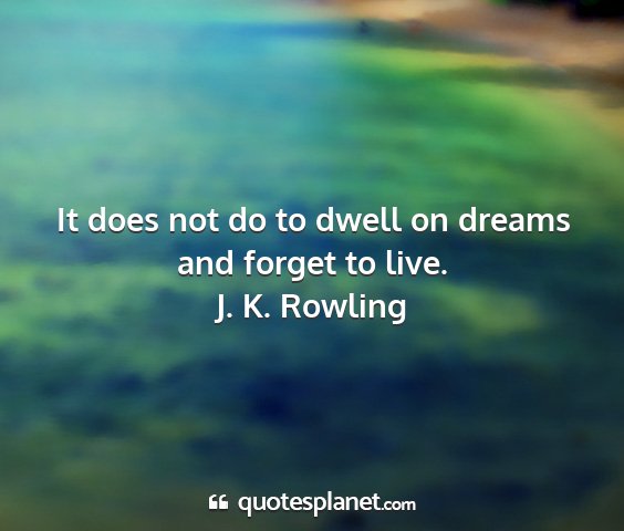 J. k. rowling - it does not do to dwell on dreams and forget to...