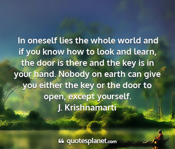 J. krishnamarti - in oneself lies the whole world and if you know...