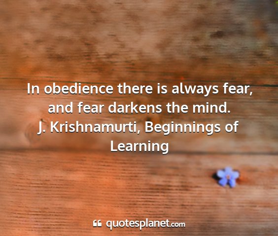 J. krishnamurti, beginnings of learning - in obedience there is always fear, and fear...