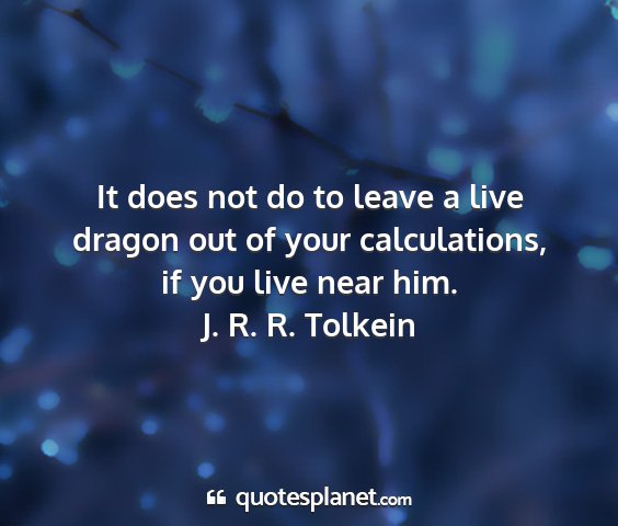 J. r. r. tolkein - it does not do to leave a live dragon out of your...