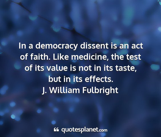 J. william fulbright - in a democracy dissent is an act of faith. like...