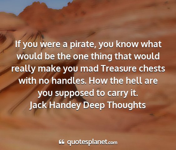 Jack handey deep thoughts - if you were a pirate, you know what would be the...