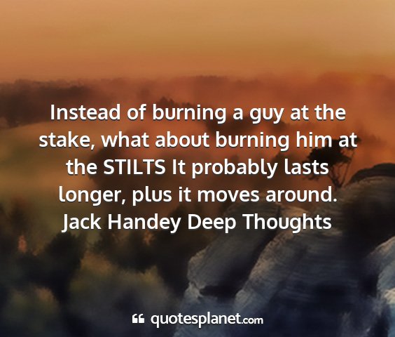 Jack handey deep thoughts - instead of burning a guy at the stake, what about...