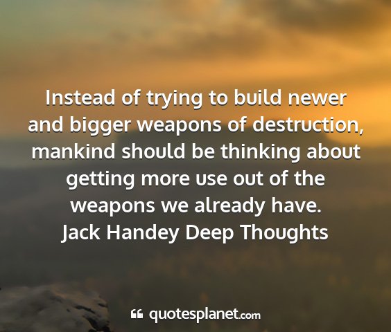 Jack handey deep thoughts - instead of trying to build newer and bigger...