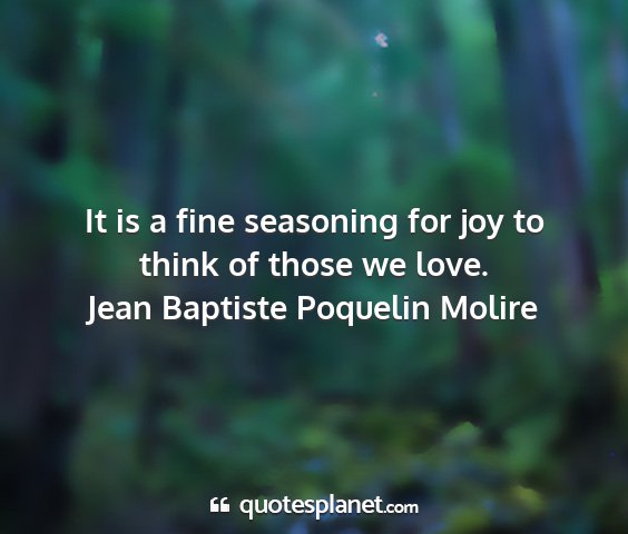 Jean baptiste poquelin molire - it is a fine seasoning for joy to think of those...