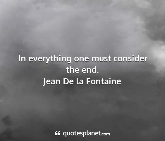 Jean de la fontaine - in everything one must consider the end....