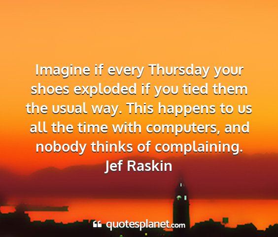 Jef raskin - imagine if every thursday your shoes exploded if...