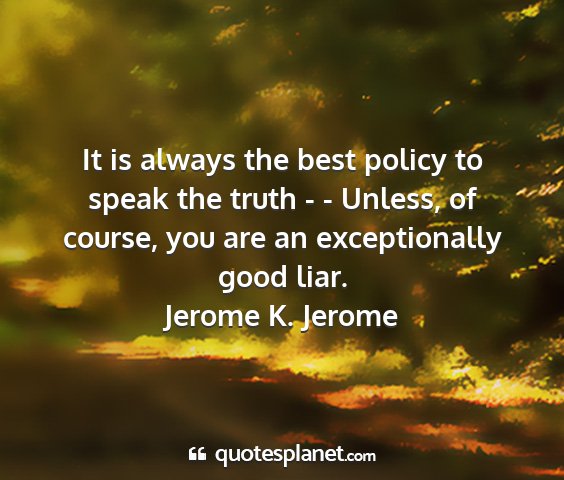 Jerome k. jerome - it is always the best policy to speak the truth -...