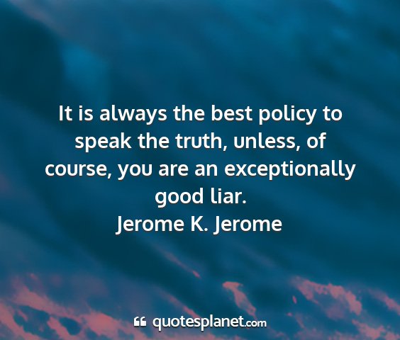 Jerome k. jerome - it is always the best policy to speak the truth,...