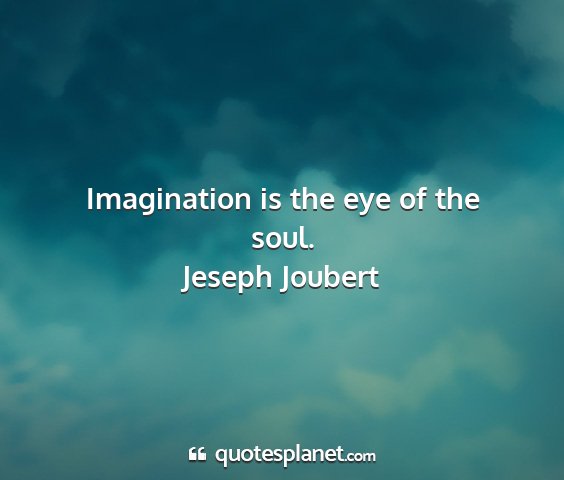Jeseph joubert - imagination is the eye of the soul....