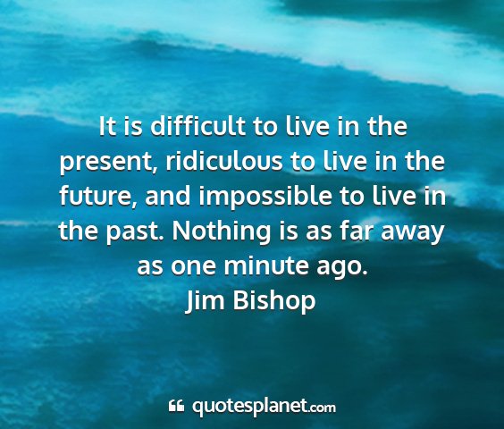 Jim bishop - it is difficult to live in the present,...