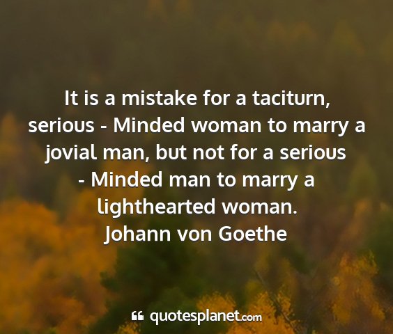 Johann von goethe - it is a mistake for a taciturn, serious - minded...