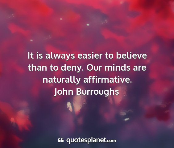 John burroughs - it is always easier to believe than to deny. our...
