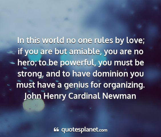 John henry cardinal newman - in this world no one rules by love; if you are...