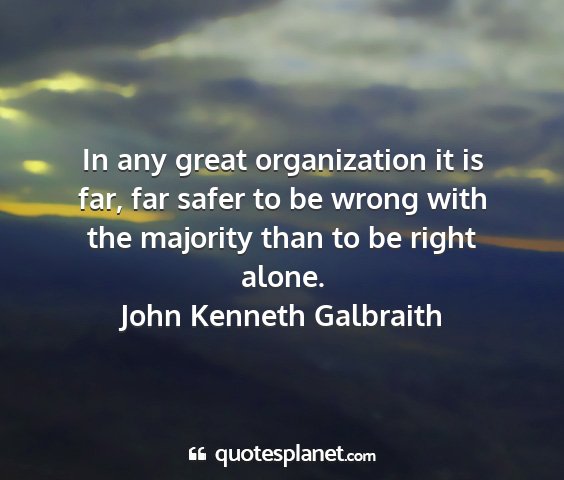 John kenneth galbraith - in any great organization it is far, far safer to...