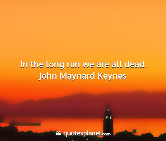 John maynard keynes - in the long run we are all dead....