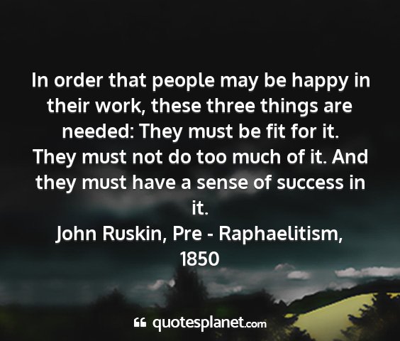 John ruskin, pre - raphaelitism, 1850 - in order that people may be happy in their work,...