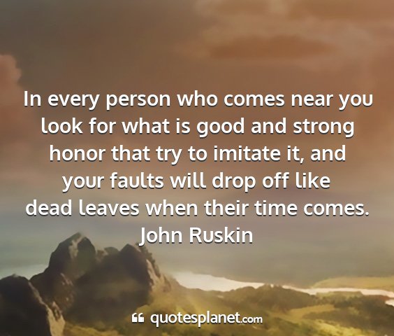 John ruskin - in every person who comes near you look for what...
