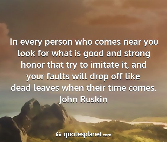 John ruskin - in every person who comes near you look for what...