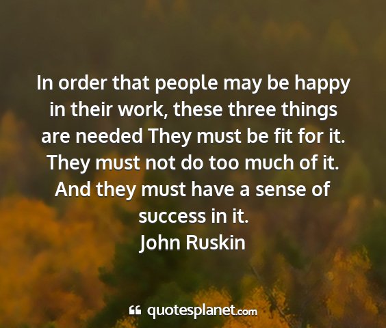 John ruskin - in order that people may be happy in their work,...