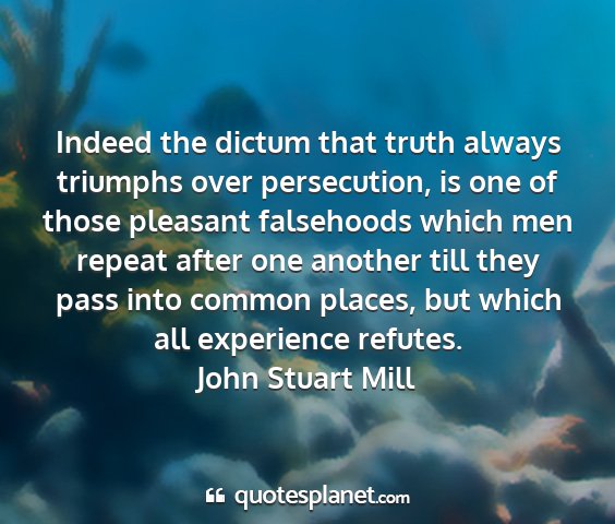 John stuart mill - indeed the dictum that truth always triumphs over...