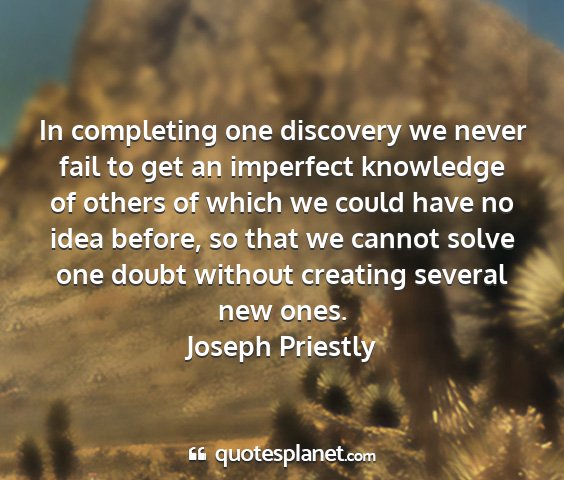 Joseph priestly - in completing one discovery we never fail to get...