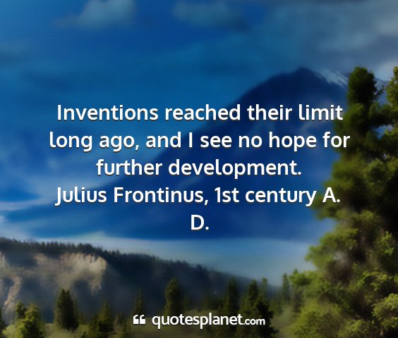 Julius frontinus, 1st century a. d. - inventions reached their limit long ago, and i...