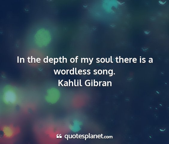 Kahlil gibran - in the depth of my soul there is a wordless song....
