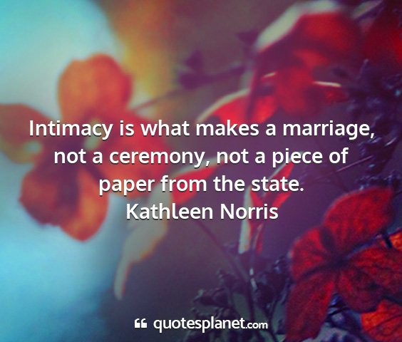 Kathleen norris - intimacy is what makes a marriage, not a...