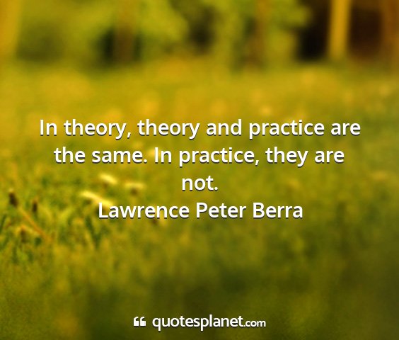 Lawrence peter berra - in theory, theory and practice are the same. in...