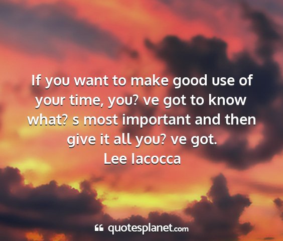 Lee iacocca - if you want to make good use of your time, you?...