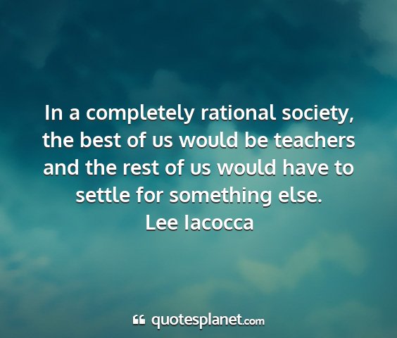 Lee iacocca - in a completely rational society, the best of us...