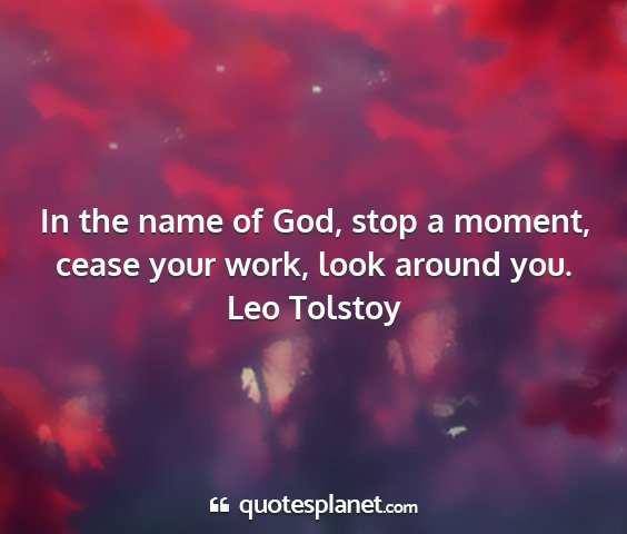 Leo tolstoy - in the name of god, stop a moment, cease your...