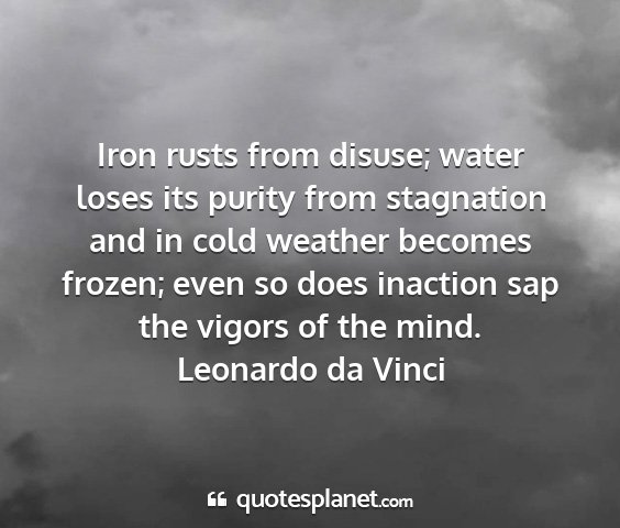 Leonardo da vinci - iron rusts from disuse; water loses its purity...