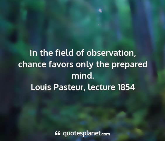 Louis pasteur, lecture 1854 - in the field of observation, chance favors only...
