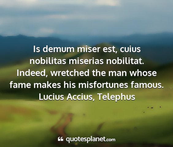 Lucius accius, telephus - is demum miser est, cuius nobilitas miserias...