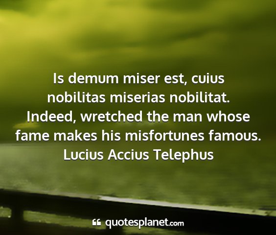Lucius accius telephus - is demum miser est, cuius nobilitas miserias...