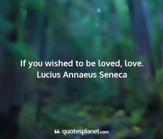 Lucius annaeus seneca - if you wished to be loved, love....