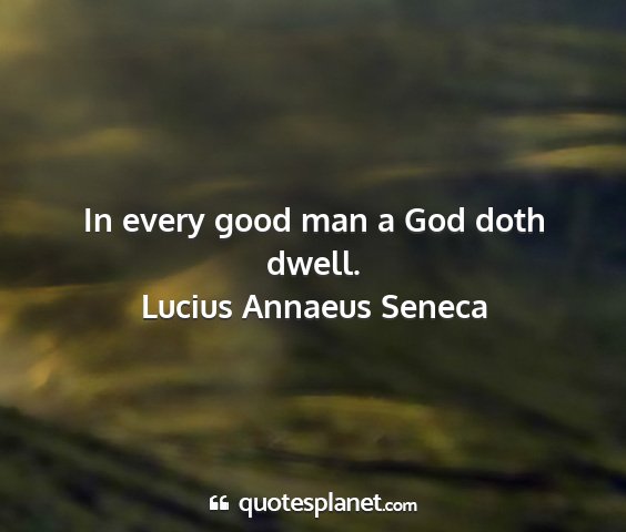 Lucius annaeus seneca - in every good man a god doth dwell....