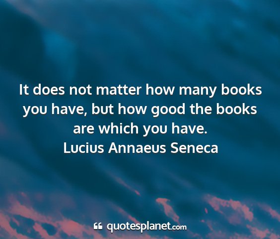Lucius annaeus seneca - it does not matter how many books you have, but...