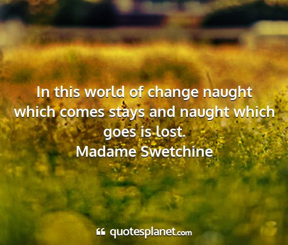 Madame swetchine - in this world of change naught which comes stays...