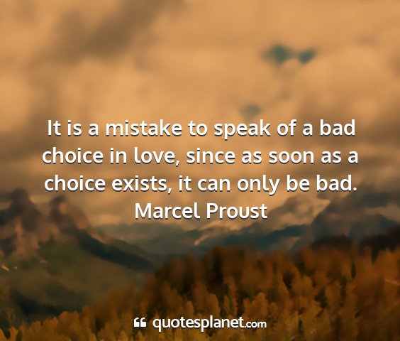 Marcel proust - it is a mistake to speak of a bad choice in love,...